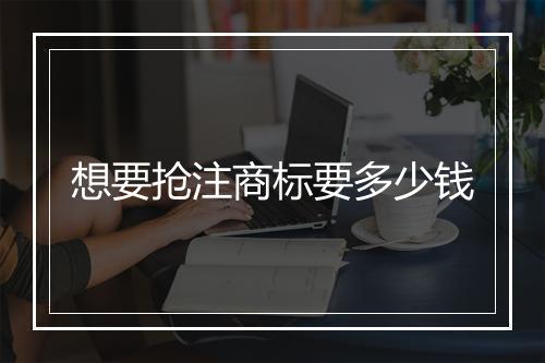 想要抢注商标要多少钱