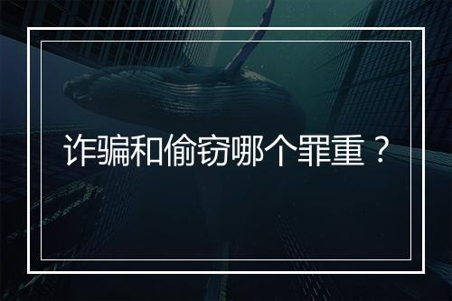 诈骗和偷窃哪个罪重？