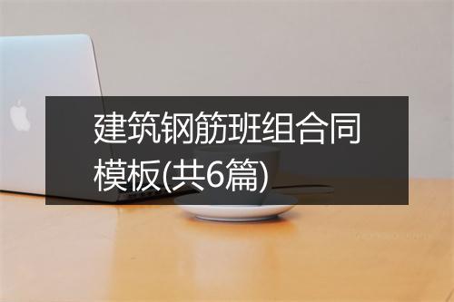 建筑钢筋班组合同模板(共6篇)