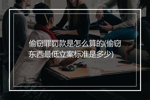偷窃罪罚款是怎么算的(偷窃东西最低立案标准是多少)