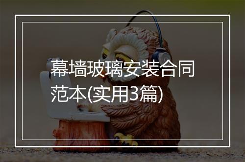 幕墙玻璃安装合同范本(实用3篇)