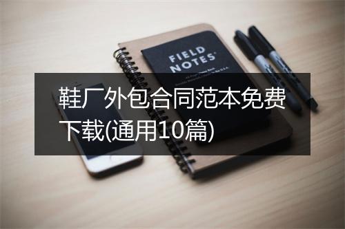 鞋厂外包合同范本免费下载(通用10篇)