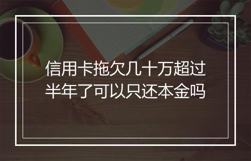 信用卡拖欠几十万超过半年了可以只还本金吗