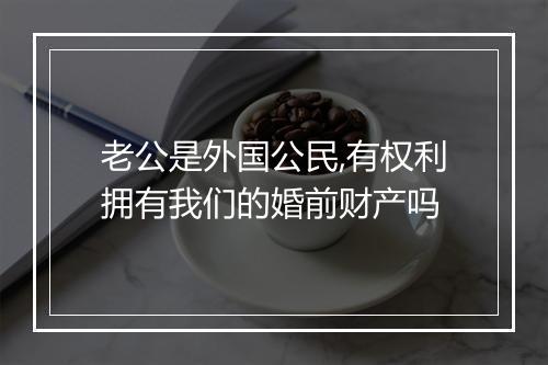 老公是外国公民,有权利拥有我们的婚前财产吗