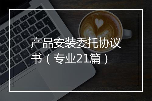产品安装委托协议书（专业21篇）