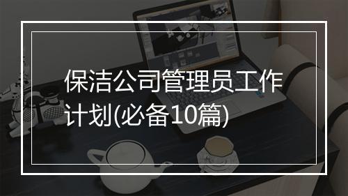 保洁公司管理员工作计划(必备10篇)