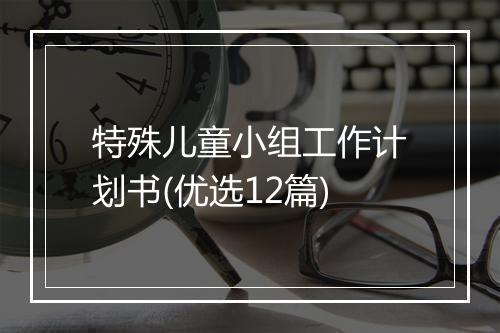 特殊儿童小组工作计划书(优选12篇)