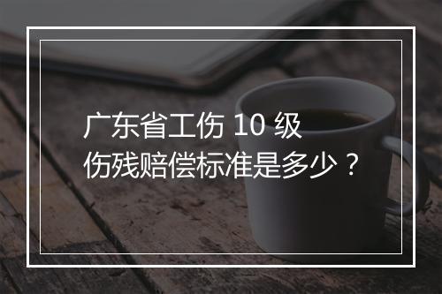 广东省工伤 10 级伤残赔偿标准是多少？