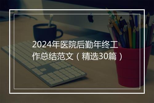 2024年医院后勤年终工作总结范文（精选30篇）