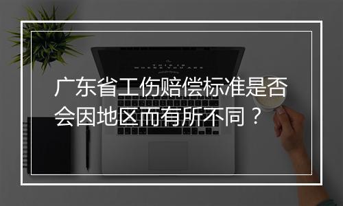 广东省工伤赔偿标准是否会因地区而有所不同？