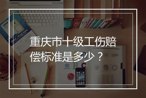 重庆市十级工伤赔偿标准是多少？