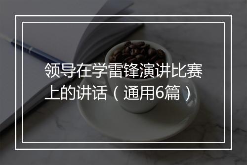 领导在学雷锋演讲比赛上的讲话（通用6篇）
