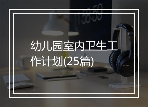 幼儿园室内卫生工作计划(25篇)