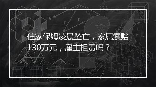 住家保姆凌晨坠亡，家属索赔130万元，雇主担责吗？