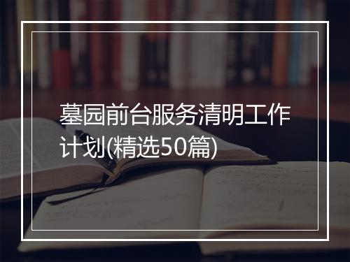 墓园前台服务清明工作计划(精选50篇)