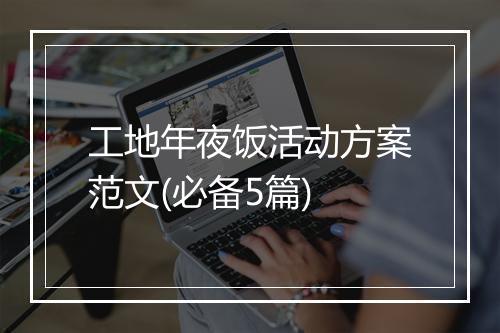 工地年夜饭活动方案范文(必备5篇)