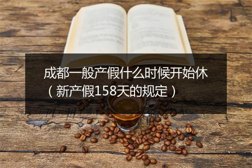 成都一般产假什么时候开始休（新产假158天的规定）
