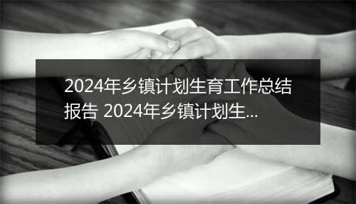 2024年乡镇计划生育工作总结报告 2024年乡镇计划生育工作总结 1529字