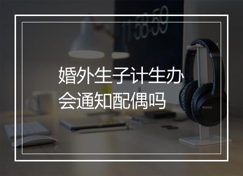 婚外生子计生办会通知配偶吗