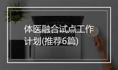 体医融合试点工作计划(推荐6篇)