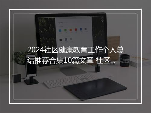 2024社区健康教育工作个人总结推荐合集10篇文章 社区健康教育工作个人总结推荐合集10篇