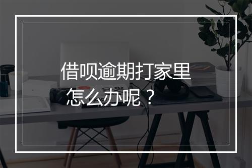 借呗逾期打家里 怎么办呢？