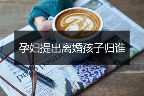 孕妇提出离婚孩子归谁