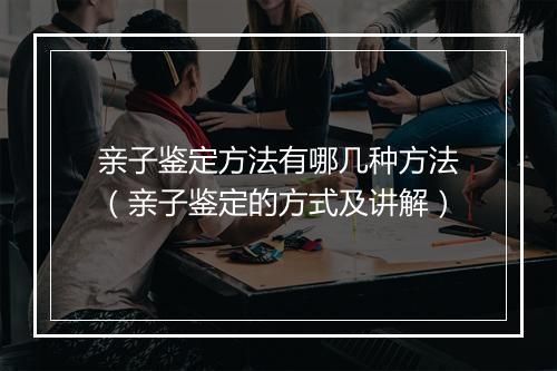 亲子鉴定方法有哪几种方法（亲子鉴定的方式及讲解）