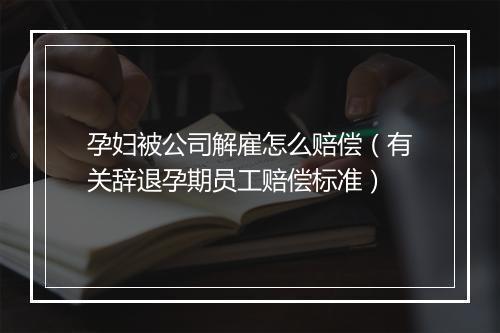 孕妇被公司解雇怎么赔偿（有关辞退孕期员工赔偿标准）