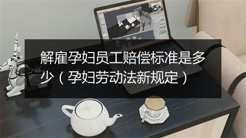 解雇孕妇员工赔偿标准是多少（孕妇劳动法新规定）