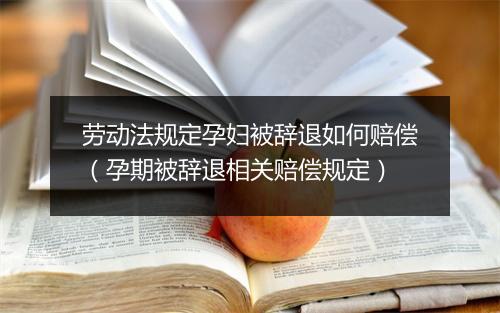 劳动法规定孕妇被辞退如何赔偿（孕期被辞退相关赔偿规定）