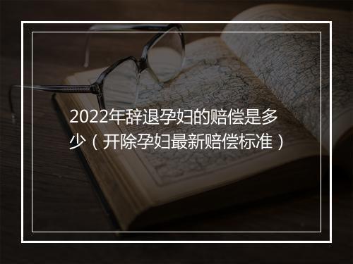 2022年辞退孕妇的赔偿是多少（开除孕妇最新赔偿标准）