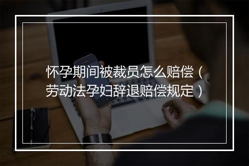 怀孕期间被裁员怎么赔偿（劳动法孕妇辞退赔偿规定）
