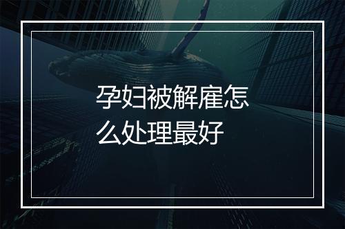 孕妇被解雇怎么处理最好