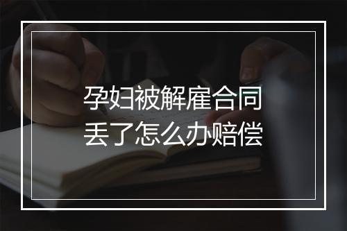 孕妇被解雇合同丢了怎么办赔偿