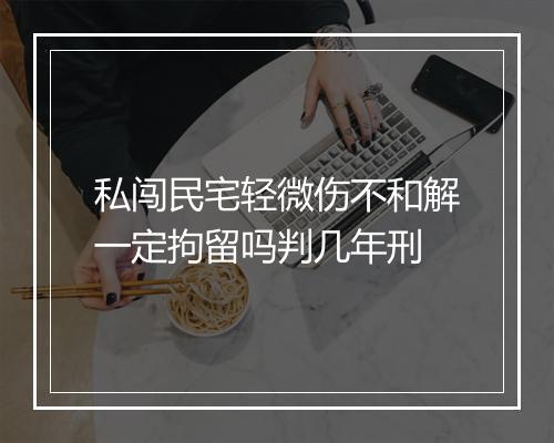 私闯民宅轻微伤不和解一定拘留吗判几年刑