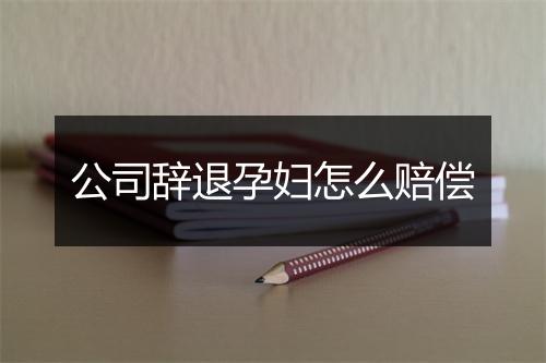 公司辞退孕妇怎么赔偿