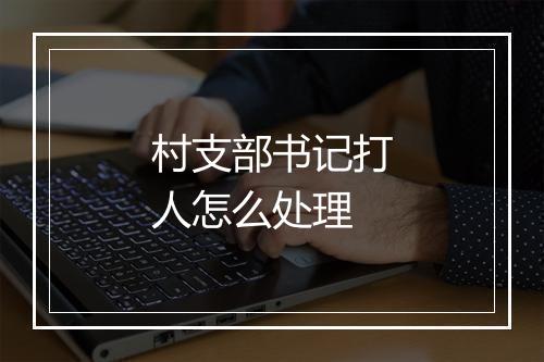村支部书记打人怎么处理