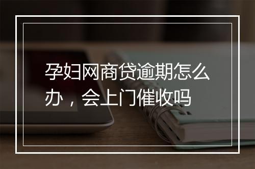 孕妇网商贷逾期怎么办，会上门催收吗