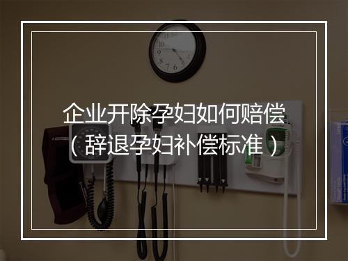 企业开除孕妇如何赔偿（辞退孕妇补偿标准）