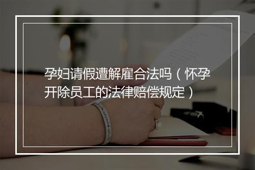 孕妇请假遭解雇合法吗（怀孕开除员工的法律赔偿规定）