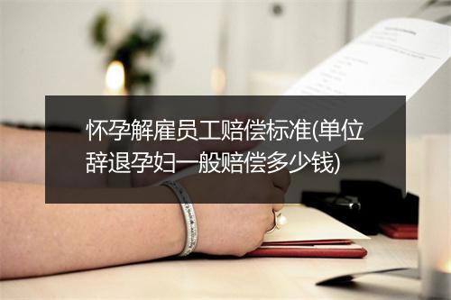 怀孕解雇员工赔偿标准(单位辞退孕妇一般赔偿多少钱)