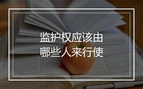 监护权应该由哪些人来行使