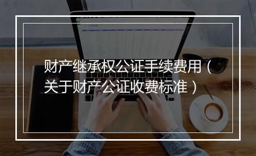 财产继承权公证手续费用（关于财产公证收费标准）