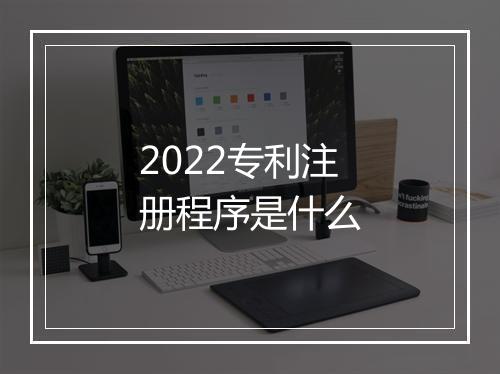 2022专利注册程序是什么