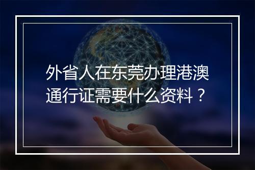 外省人在东莞办理港澳通行证需要什么资料？
