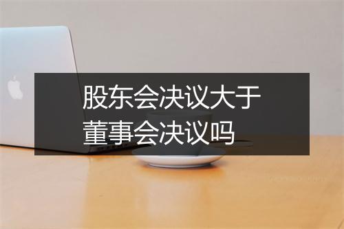 股东会决议大于董事会决议吗