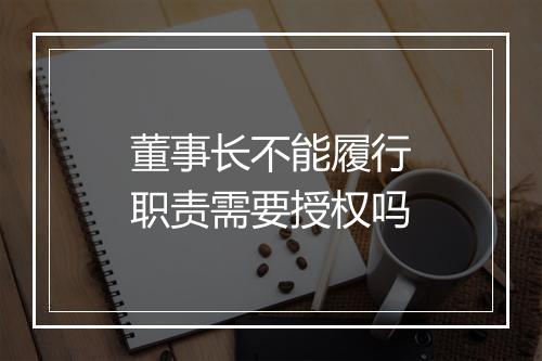 董事长不能履行职责需要授权吗