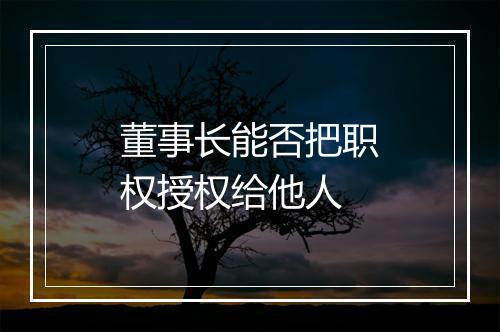董事长能否把职权授权给他人