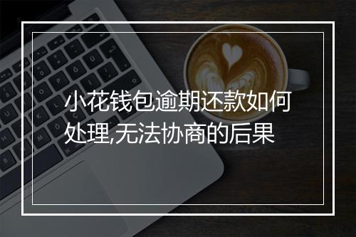 小花钱包逾期还款如何处理,无法协商的后果